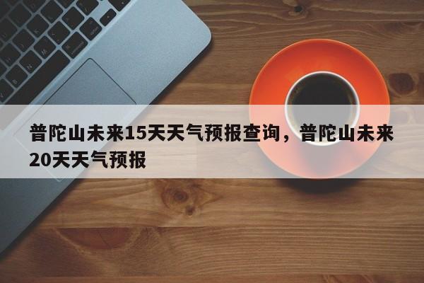 普陀山未来15天天气预报查询，普陀山未来20天天气预报-第1张图片-乐享生活