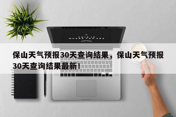 保山天气预报30天查询结果，保山天气预报30天查询结果最新！-第1张图片-乐享生活