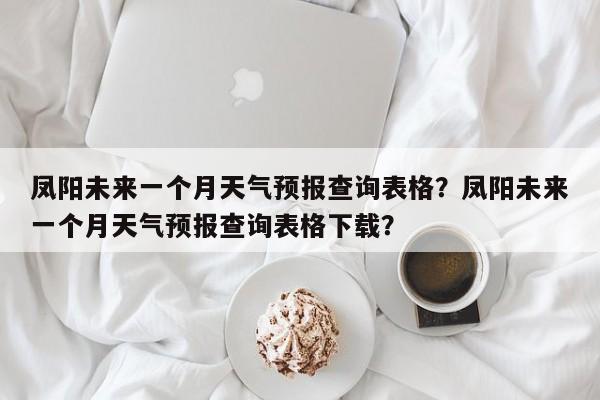 凤阳未来一个月天气预报查询表格？凤阳未来一个月天气预报查询表格下载？-第1张图片-乐享生活