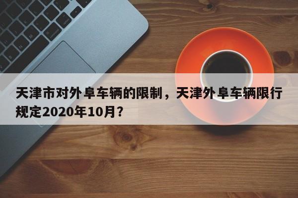 天津市对外阜车辆的限制，天津外阜车辆限行规定2020年10月？-第1张图片-乐享生活