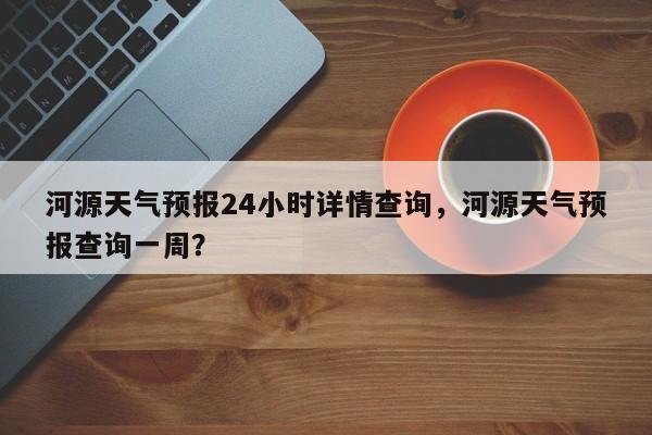 河源天气预报24小时详情查询，河源天气预报查询一周？-第1张图片-乐享生活