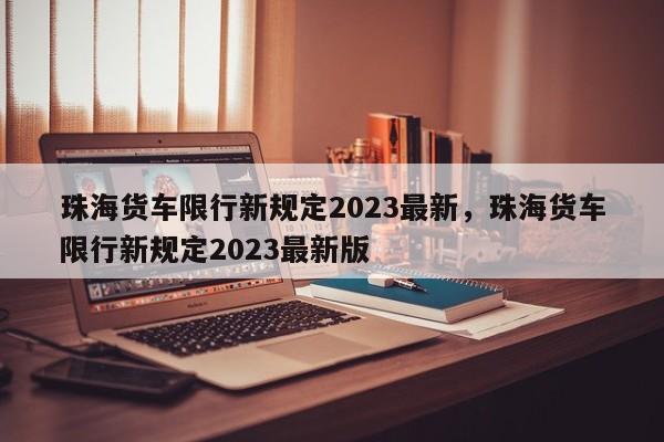 珠海货车限行新规定2023最新，珠海货车限行新规定2023最新版-第1张图片-乐享生活