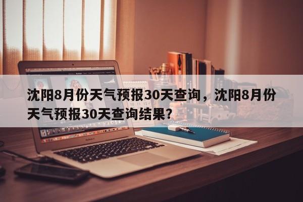 沈阳8月份天气预报30天查询，沈阳8月份天气预报30天查询结果？-第1张图片-乐享生活