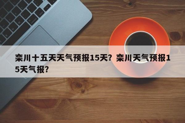 栾川十五天天气预报15天？栾川天气预报15天气报？-第1张图片-乐享生活