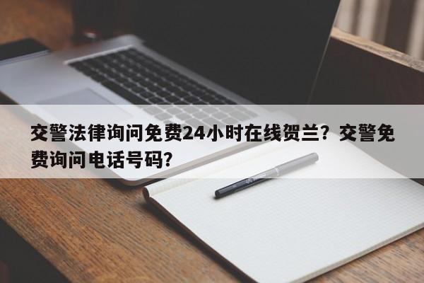 交警法律询问免费24小时在线贺兰？交警免费询问电话号码？-第1张图片-乐享生活