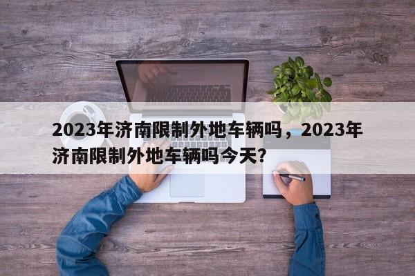 2023年济南限制外地车辆吗，2023年济南限制外地车辆吗今天？-第1张图片-乐享生活