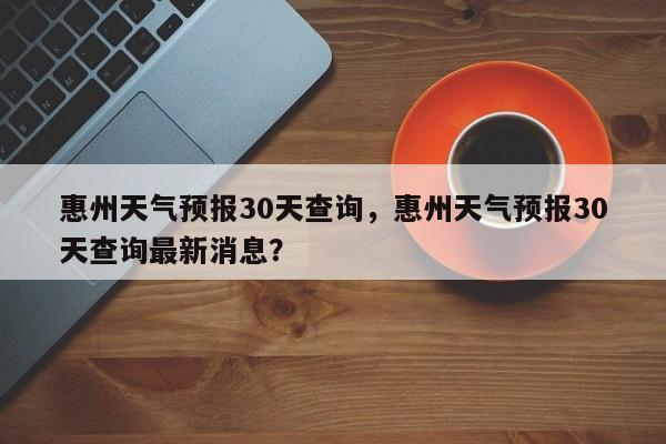 惠州天气预报30天查询，惠州天气预报30天查询最新消息？-第1张图片-乐享生活