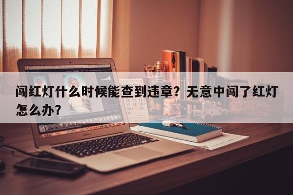 闯红灯什么时候能查到违章？无意中闯了红灯怎么办？-第1张图片-乐享生活