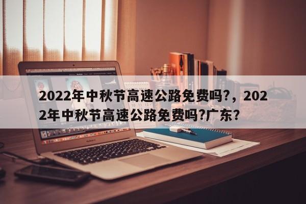 2022年中秋节高速公路免费吗?，2022年中秋节高速公路免费吗?广东？-第1张图片-乐享生活