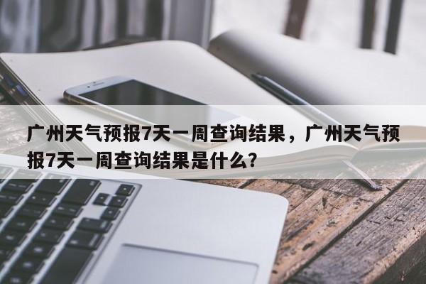 广州天气预报7天一周查询结果，广州天气预报7天一周查询结果是什么？-第1张图片-乐享生活