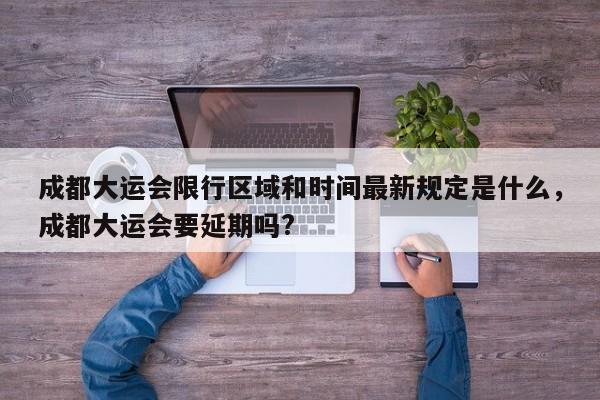 成都大运会限行区域和时间最新规定是什么，成都大运会要延期吗?-第1张图片-乐享生活