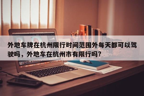 外地车牌在杭州限行时间范围外每天都可以驾驶吗，外地车在杭州市有限行吗?-第1张图片-乐享生活