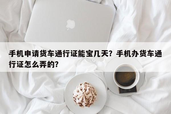 手机申请货车通行证能宝几天？手机办货车通行证怎么弄的？-第1张图片-乐享生活