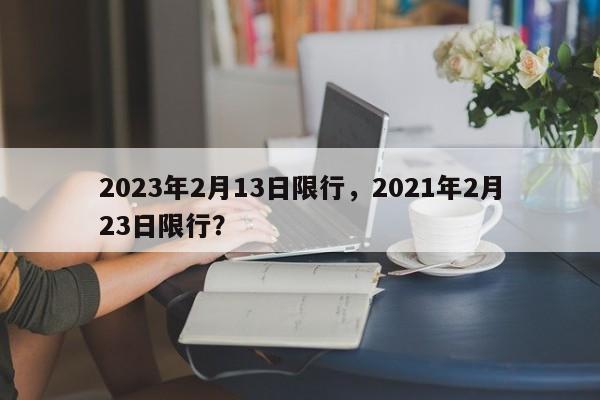 2023年2月13日限行，2021年2月23日限行？-第1张图片-乐享生活