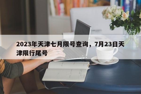 2023年天津七月限号查询，7月23日天津限行尾号-第1张图片-乐享生活