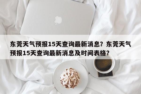 东莞天气预报15天查询最新消息？东莞天气预报15天查询最新消息及时间表格？-第1张图片-乐享生活