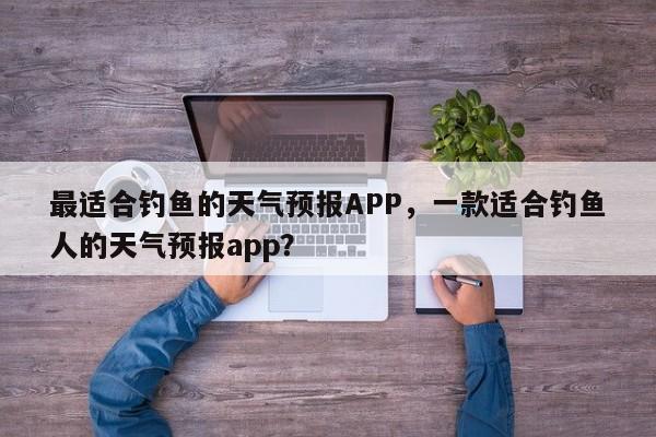 最适合钓鱼的天气预报APP，一款适合钓鱼人的天气预报app？-第1张图片-乐享生活