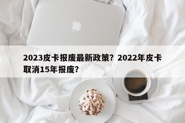 2023皮卡报废最新政策？2022年皮卡取消15年报废？-第1张图片-乐享生活