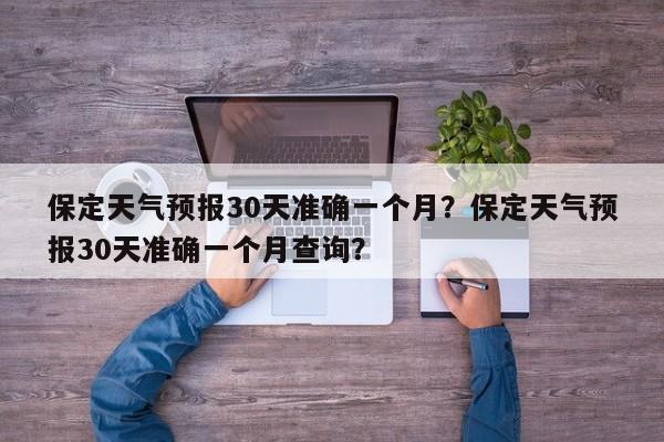 保定天气预报30天准确一个月？保定天气预报30天准确一个月查询？-第1张图片-乐享生活