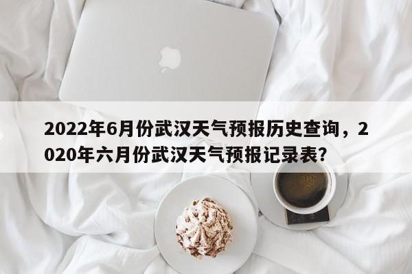 2022年6月份武汉天气预报历史查询，2020年六月份武汉天气预报记录表？-第1张图片-乐享生活