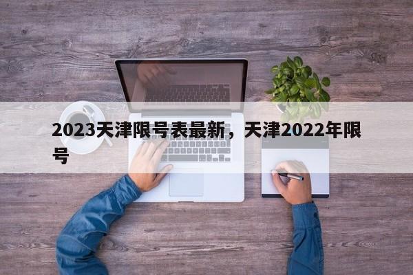 2023天津限号表最新，天津2022年限号-第1张图片-乐享生活