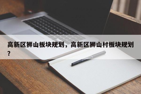 高新区狮山板块规划，高新区狮山村板块规划？-第1张图片-乐享生活