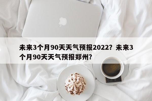 未来3个月90天天气预报2022？未来3个月90天天气预报郑州？-第1张图片-乐享生活