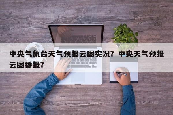 中央气象台天气预报云图实况？中央天气预报云图播报？-第1张图片-乐享生活