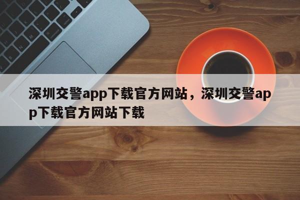 深圳交警app下载官方网站，深圳交警app下载官方网站下载-第1张图片-乐享生活