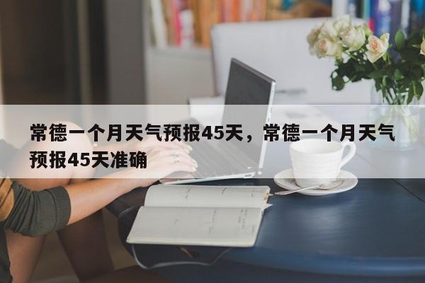 常德一个月天气预报45天，常德一个月天气预报45天准确-第1张图片-乐享生活