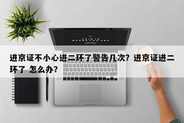 进京证不小心进二环了警告几次？进京证进二环了 怎么办？-第1张图片-乐享生活