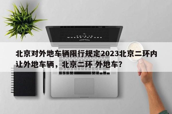 北京对外地车辆限行规定2023北京二环内让外地车辆，北京二环 外地车？-第1张图片-乐享生活