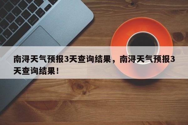 南浔天气预报3天查询结果，南浔天气预报3天查询结果！-第1张图片-乐享生活