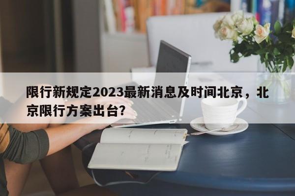 限行新规定2023最新消息及时间北京，北京限行方案出台？-第1张图片-乐享生活