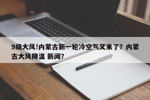 9级大风!内蒙古新一轮冷空气又来了？内蒙古大风降温 新闻？-第1张图片-乐享生活