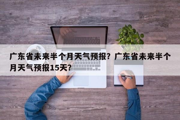 广东省未来半个月天气预报？广东省未来半个月天气预报15天？-第1张图片-乐享生活