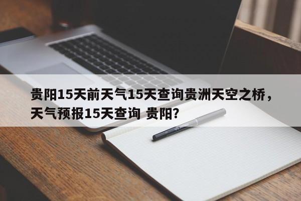 贵阳15天前天气15天查询贵洲天空之桥，天气预报15天查询 贵阳？-第1张图片-乐享生活