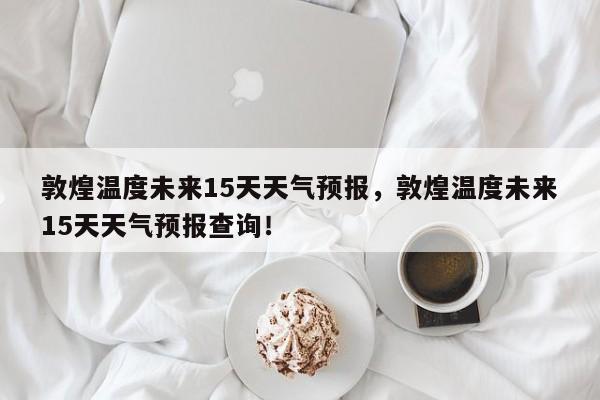 敦煌温度未来15天天气预报，敦煌温度未来15天天气预报查询！-第1张图片-乐享生活