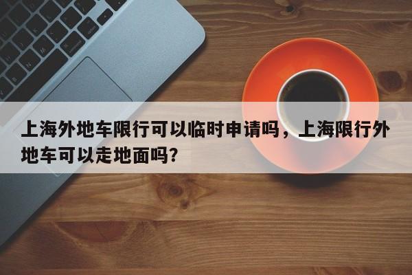 上海外地车限行可以临时申请吗，上海限行外地车可以走地面吗？-第1张图片-乐享生活