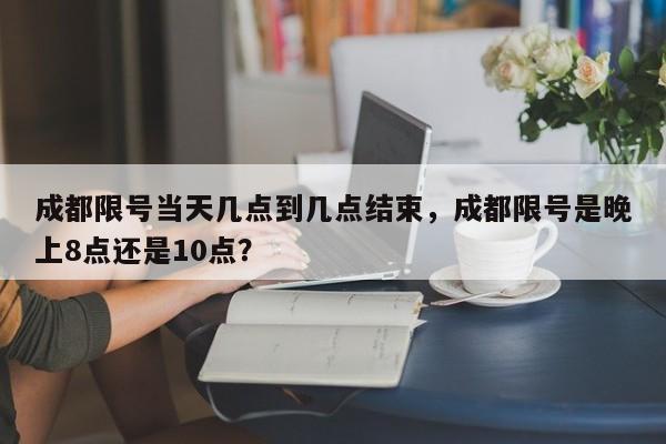 成都限号当天几点到几点结束，成都限号是晚上8点还是10点？-第1张图片-乐享生活