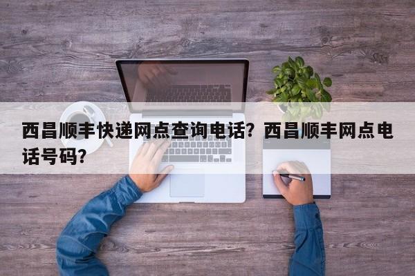 西昌顺丰快递网点查询电话？西昌顺丰网点电话号码？-第1张图片-乐享生活