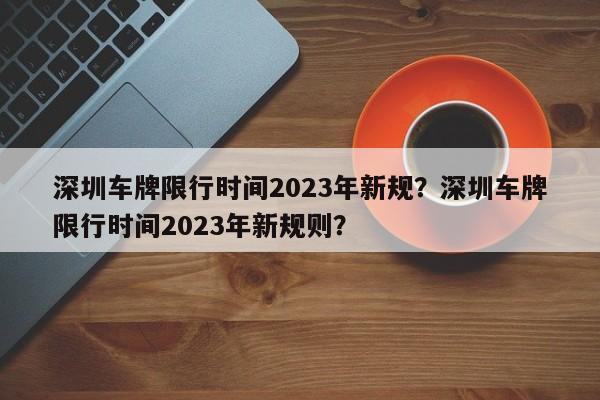 深圳车牌限行时间2023年新规？深圳车牌限行时间2023年新规则？-第1张图片-乐享生活