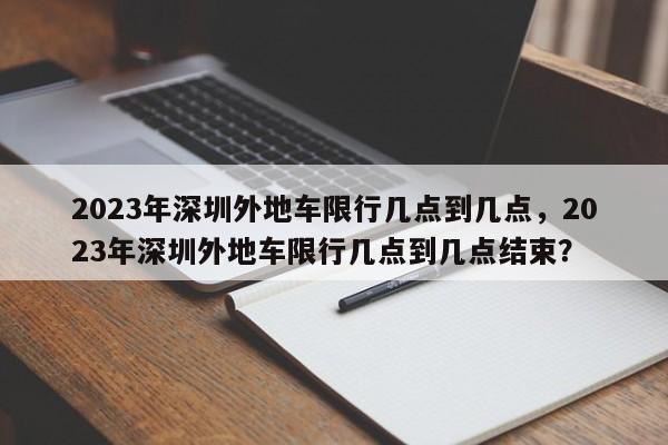 2023年深圳外地车限行几点到几点，2023年深圳外地车限行几点到几点结束？-第1张图片-乐享生活