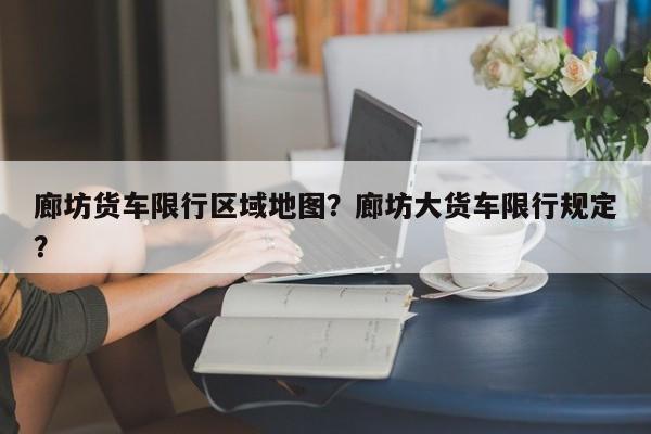 廊坊货车限行区域地图？廊坊大货车限行规定？-第1张图片-乐享生活