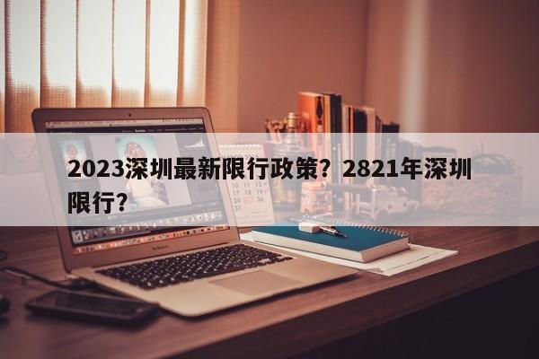 2023深圳最新限行政策？2821年深圳限行？-第1张图片-乐享生活