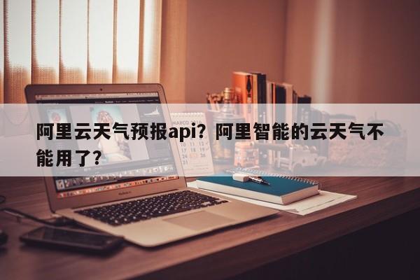 阿里云天气预报api？阿里智能的云天气不能用了？-第1张图片-乐享生活