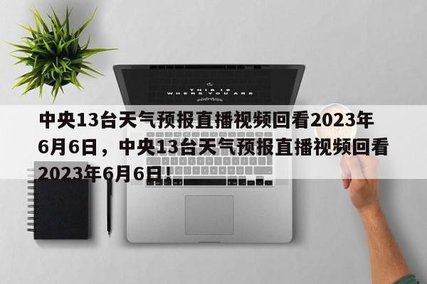 中央13台天气预报直播视频回看2023年6月6日，中央13台天气预报直播视频回看2023年6月6日！-第1张图片-乐享生活