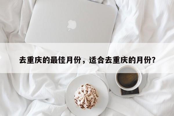 去重庆的最佳月份，适合去重庆的月份？-第1张图片-乐享生活