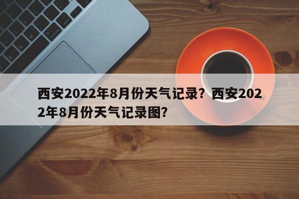 西安2022年8月份天气记录？西安2022年8月份天气记录图？-第1张图片-乐享生活