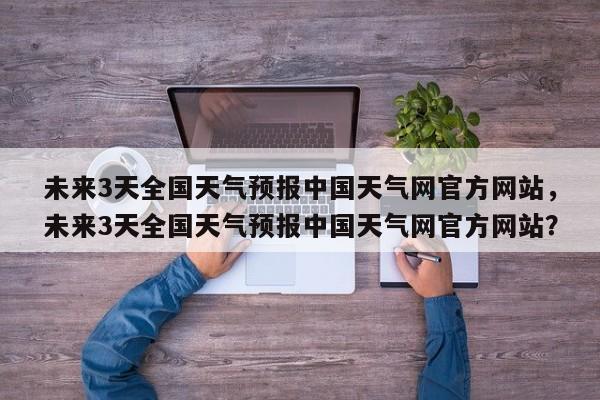 未来3天全国天气预报中国天气网官方网站，未来3天全国天气预报中国天气网官方网站？-第1张图片-乐享生活